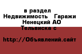  в раздел : Недвижимость » Гаражи . Ненецкий АО,Тельвиска с.